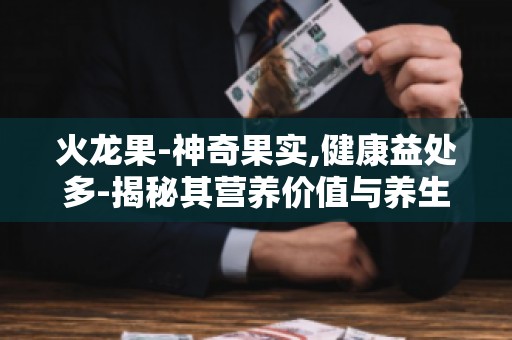 火龙果-神奇果实,健康益处多-揭秘其营养价值与养生功效