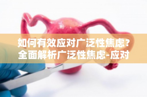 如何有效应对广泛性焦虑？全面解析广泛性焦虑-应对策略与生活调适深度剖析