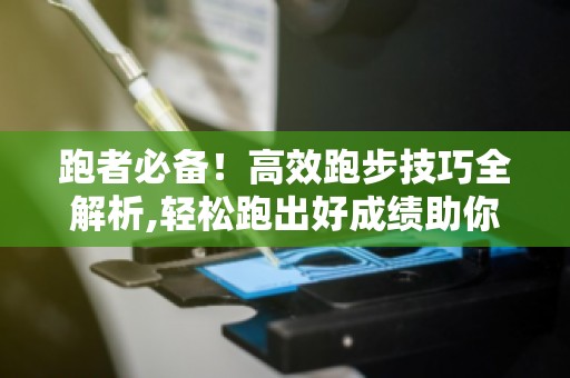 跑者必备！高效跑步技巧全解析,轻松跑出好成绩助你突破自我极限