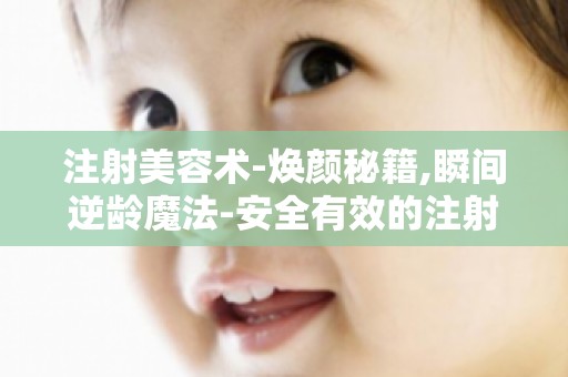 注射美容术-焕颜秘籍,瞬间逆龄魔法-安全有效的注射美容方法介绍