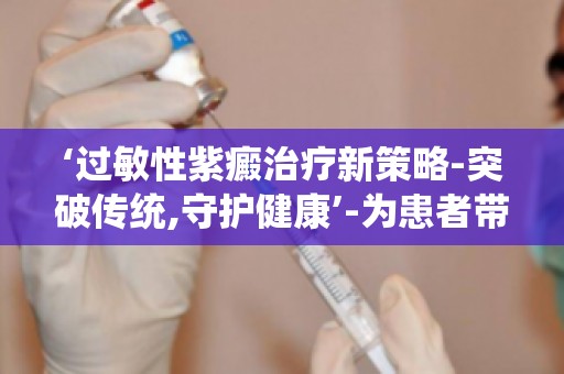 ‘过敏性紫癜治疗新策略-突破传统,守护健康’-为患者带来新的希望