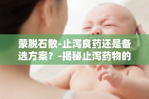 蒙脱石散-止泻良药还是备选方案？-揭秘止泻药物的正确选择