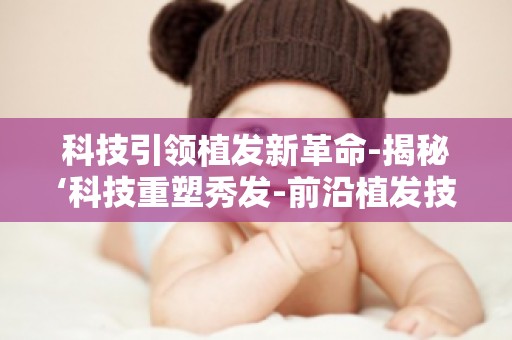科技引领植发新革命-揭秘‘科技重塑秀发-前沿植发技术革新之旅’