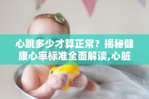 心跳多少才算正常？揭秘健康心率标准全面解读,心脏健康不再迷茫
