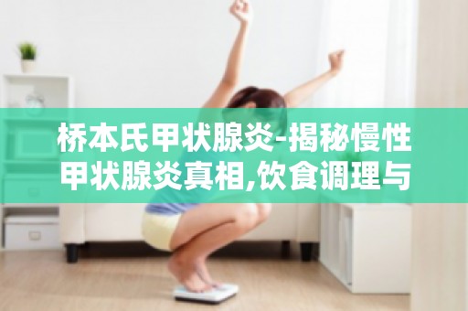 桥本氏甲状腺炎-揭秘慢性甲状腺炎真相,饮食调理与生活注意事项