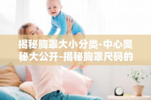 揭秘胸罩大小分类-中心奥秘大公开-揭秘胸罩尺码的选购技巧！