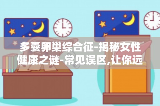 多囊卵巢综合征-揭秘女性健康之谜-常见误区,让你远离病痛困扰