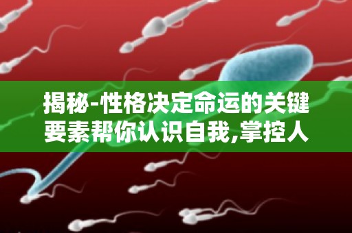 揭秘-性格决定命运的关键要素帮你认识自我,掌控人生走向！