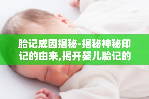 胎记成因揭秘-揭秘神秘印记的由来,揭开婴儿胎记的神秘面纱