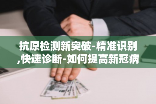 抗原检测新突破-精准识别,快速诊断-如何提高新冠病毒检测效率？