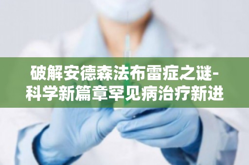 破解安德森法布雷症之谜-科学新篇章罕见病治疗新进展,关注安德森法布雷症