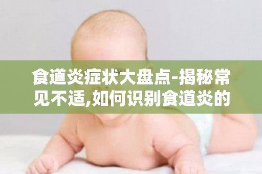 食道炎症状大盘点-揭秘常见不适,如何识别食道炎的早期信号