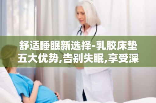 舒适睡眠新选择-乳胶床垫五大优势,告别失眠,享受深度好眠