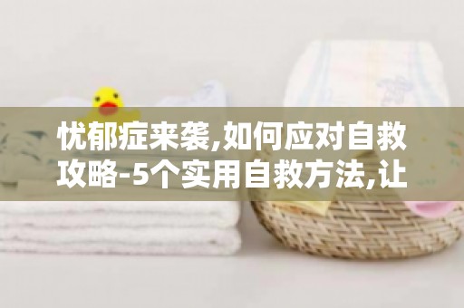 忧郁症来袭,如何应对自救攻略-5个实用自救方法,让你告别忧郁症