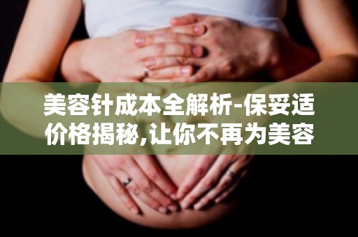 美容针成本全解析-保妥适价格揭秘,让你不再为美容针价格担忧！