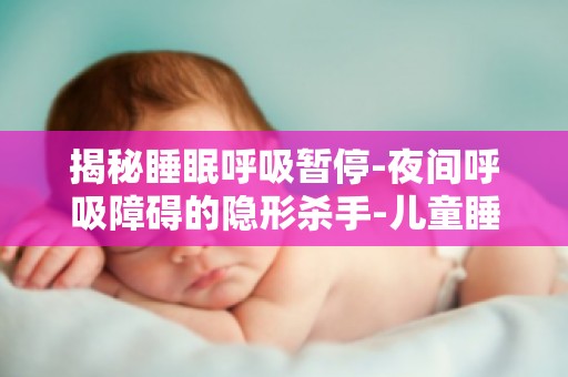 揭秘睡眠呼吸暂停-夜间呼吸障碍的隐形杀手-儿童睡眠呼吸暂停的识别与应对