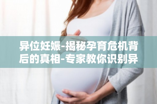 异位妊娠-揭秘孕育危机背后的真相-专家教你识别异位妊娠的早期症状