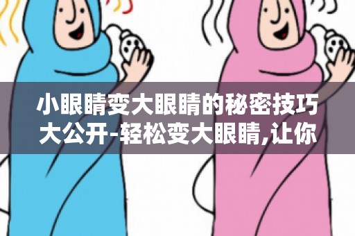 小眼睛变大眼睛的秘密技巧大公开-轻松变大眼睛,让你在人群中脱颖而出！