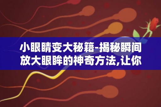 小眼睛变大秘籍-揭秘瞬间放大眼眸的神奇方法,让你的魅力无可阻挡！
