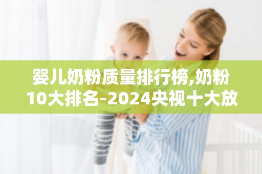 婴儿奶粉质量排行榜,奶粉10大排名-2024央视十大放心奶粉排行