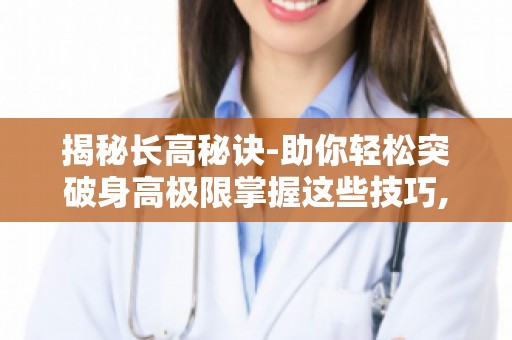 揭秘长高秘诀-助你轻松突破身高极限掌握这些技巧,助你快速长高！