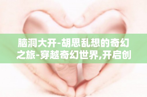脑洞大开-胡思乱想的奇幻之旅-穿越奇幻世界,开启创意之旅