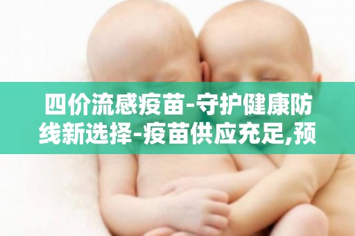 四价流感疫苗-守护健康防线新选择-疫苗供应充足,预约接种无忧