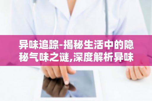 异味追踪-揭秘生活中的隐秘气味之谜,深度解析异味背后的科学原理