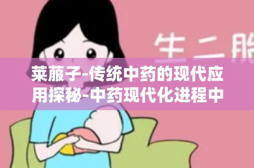 莱菔子-传统中药的现代应用探秘-中药现代化进程中的亮点