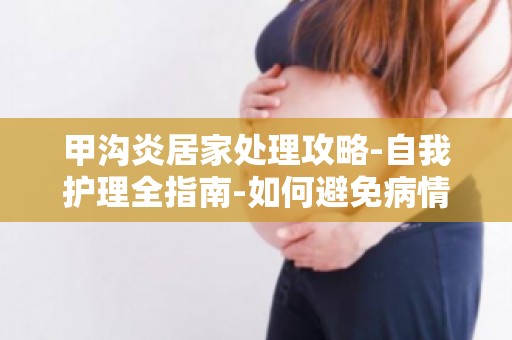 甲沟炎居家处理攻略-自我护理全指南-如何避免病情恶化