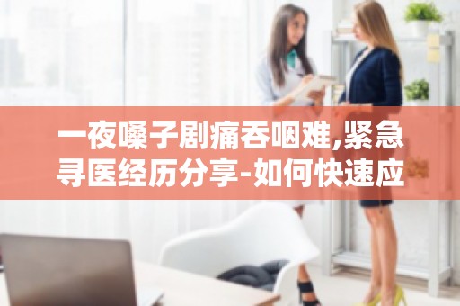 一夜嗓子剧痛吞咽难,紧急寻医经历分享-如何快速应对嗓子剧痛吞咽难