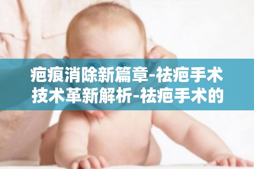 疤痕消除新篇章-祛疤手术技术革新解析-祛疤手术的安全性及注意事项