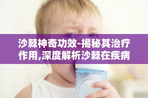 沙棘神奇功效-揭秘其治疗作用,深度解析沙棘在疾病防治中的重要作用