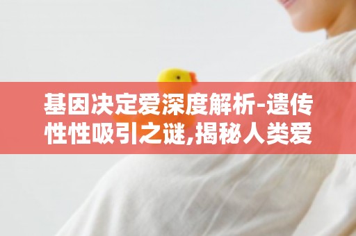 基因决定爱深度解析-遗传性性吸引之谜,揭秘人类爱情密码