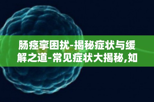 肠痉挛困扰-揭秘症状与缓解之道-常见症状大揭秘,如何有效缓解？