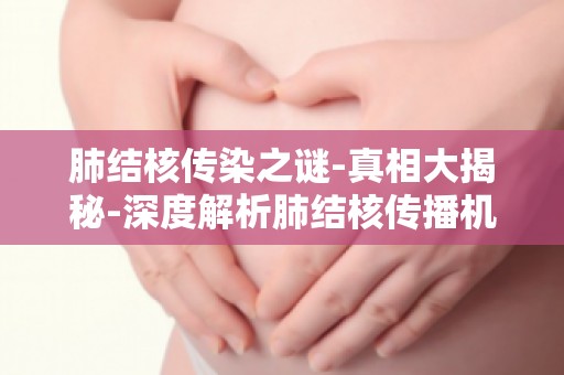 肺结核传染之谜-真相大揭秘-深度解析肺结核传播机制,教你如何远离感染