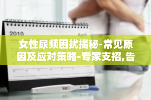 女性尿频困扰揭秘-常见原因及应对策略-专家支招,告别尿频烦恼