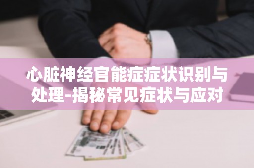 心脏神经官能症症状识别与处理-揭秘常见症状与应对策略实用技巧