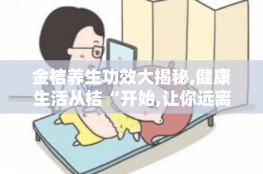 金桔养生功效大揭秘,健康生活从桔“开始,让你远离疾病的桔子养生法