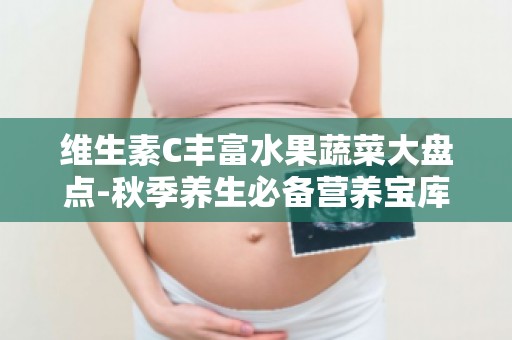 维生素C丰富水果蔬菜大盘点-秋季养生必备营养宝库