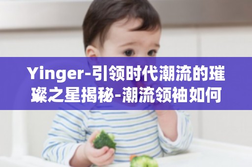 Yinger-引领时代潮流的璀璨之星揭秘-潮流领袖如何改变世界