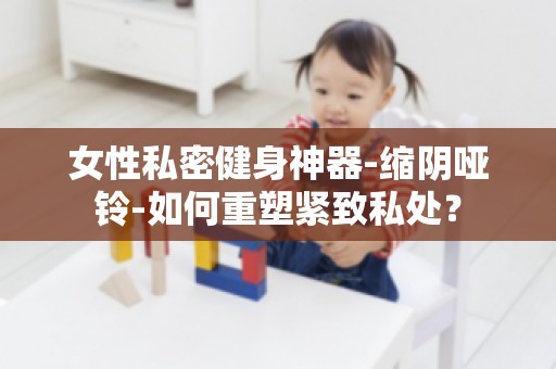 女性私密健身神器-缩阴哑铃-如何重塑紧致私处？