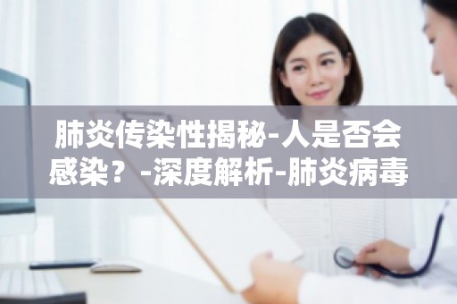 肺炎传染性揭秘-人是否会感染？-深度解析-肺炎病毒感染机制及预防策略