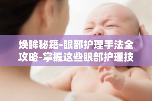 焕眸秘籍-眼部护理手法全攻略-掌握这些眼部护理技巧,让你的眼睛更加明亮动人