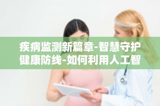 疾病监测新篇章-智慧守护健康防线-如何利用人工智能实现疾病智能诊断