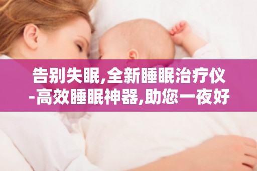 告别失眠,全新睡眠治疗仪-高效睡眠神器,助您一夜好眠,重拾健康！