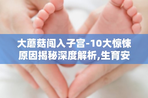 大蘑菇闯入子宫-10大惊悚原因揭秘深度解析,生育安全如何保障？