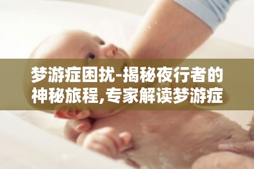 梦游症困扰-揭秘夜行者的神秘旅程,专家解读梦游症的成因与影响