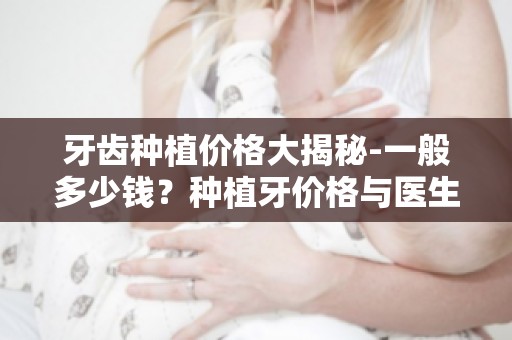 牙齿种植价格大揭秘-一般多少钱？种植牙价格与医生技术有何关联？