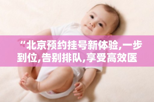 “北京预约挂号新体验,一步到位,告别排队,享受高效医疗服务！”